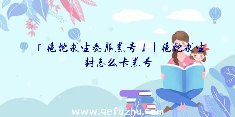 「绝地求生泰服黑号」|绝地求生封怎么卡黑号